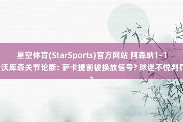 星空体育(StarSports)官方网站 阿森纳1-1勒沃库森关节论断: 萨卡提前被换放信号? 球迷不悦判罚?