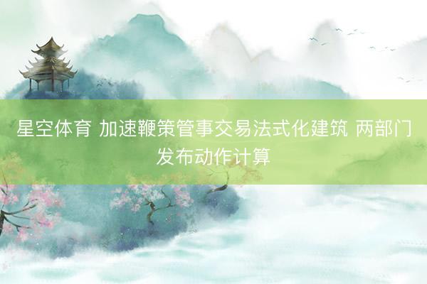 星空体育 加速鞭策管事交易法式化建筑 两部门发布动作计算