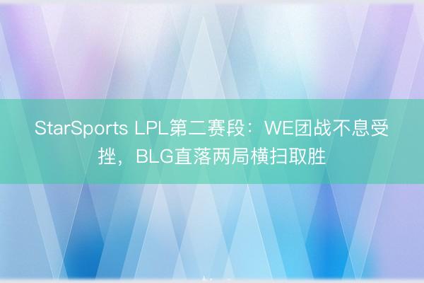 StarSports LPL第二赛段：WE团战不息受挫，BLG直落两局横扫取胜