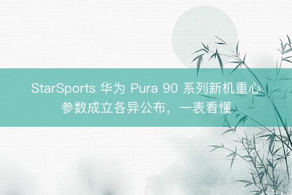 StarSports 华为 Pura 90 系列新机重心参数成立各异公布，一表看懂