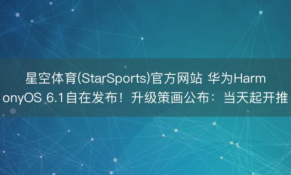 星空体育(StarSports)官方网站 华为HarmonyOS 6.1自在发布！升级策画公布：当天起开推