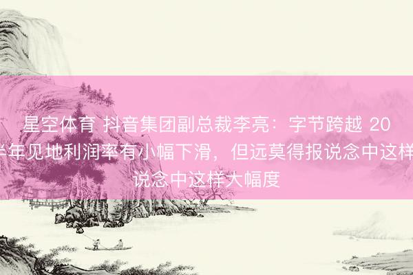 星空体育 抖音集团副总裁李亮：字节跨越 2025 下半年见地利润率有小幅下滑，但远莫得报说念中这样大幅度